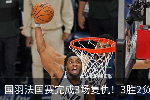 国羽法国赛完成3场复仇！3胜2负仅剩男单混双进四强，胡哲安黑马