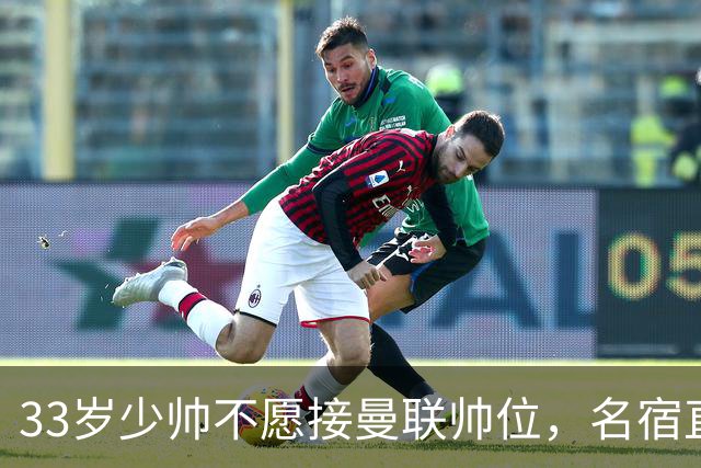 33岁少帅不愿接曼联帅位，名宿直言他会拒绝