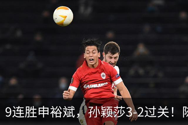9连胜申裕斌，孙颖莎3-2过关！陈熠回应爆冷王曼昱：运气确实好，但曼昱姐是我榜样，我出手更狠